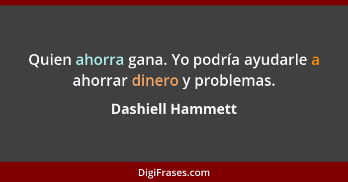 Quien ahorra gana. Yo podría ayudarle a ahorrar dinero y problemas.... - Dashiell Hammett