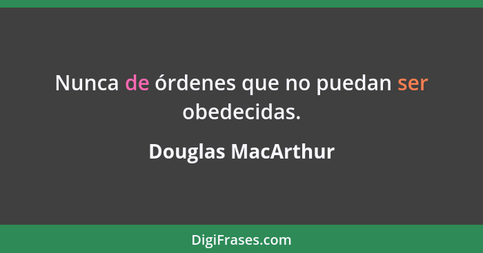 Nunca de órdenes que no puedan ser obedecidas.... - Douglas MacArthur