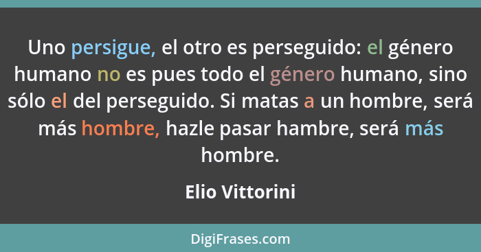 Uno persigue, el otro es perseguido: el género humano no es pues todo el género humano, sino sólo el del perseguido. Si matas a un ho... - Elio Vittorini