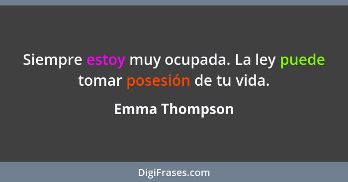 Siempre estoy muy ocupada. La ley puede tomar posesión de tu vida.... - Emma Thompson