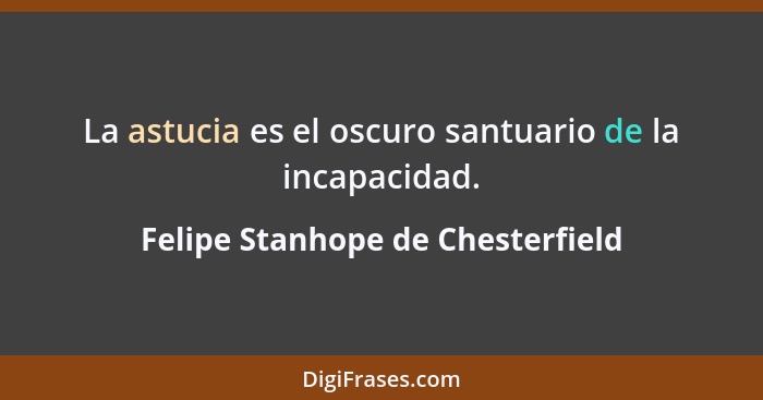 La astucia es el oscuro santuario de la incapacidad.... - Felipe Stanhope de Chesterfield