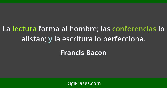 La lectura forma al hombre; las conferencias lo alistan; y la escritura lo perfecciona.... - Francis Bacon