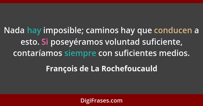 Nada hay imposible; caminos hay que conducen a esto. Si poseyéramos voluntad suficiente, contaríamos siempre con sufici... - François de La Rochefoucauld