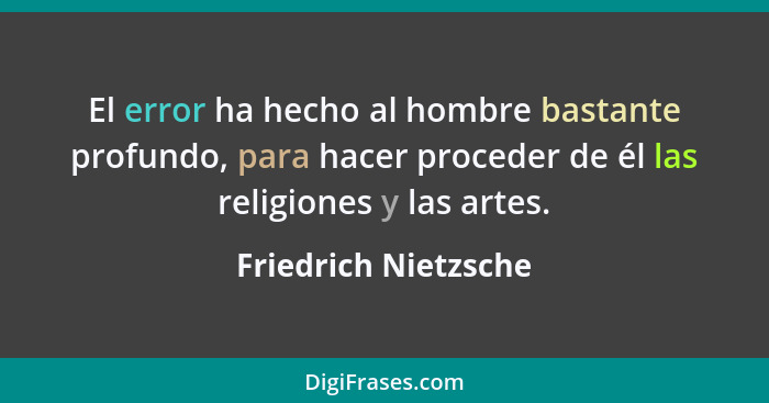 El error ha hecho al hombre bastante profundo, para hacer proceder de él las religiones y las artes.... - Friedrich Nietzsche