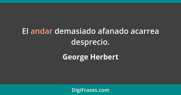 El andar demasiado afanado acarrea desprecio.... - George Herbert