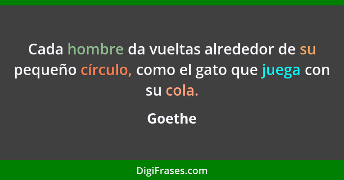 Cada hombre da vueltas alrededor de su pequeño círculo, como el gato que juega con su cola.... - Goethe