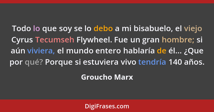 Todo lo que soy se lo debo a mi bisabuelo, el viejo Cyrus Tecumseh Flywheel. Fue un gran hombre; si aún viviera, el mundo entero hablar... - Groucho Marx