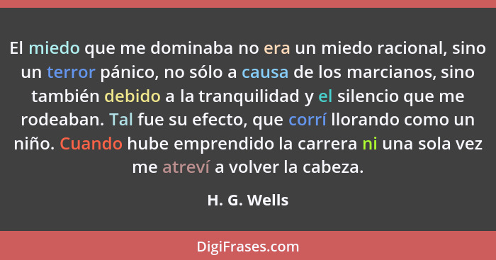 El miedo que me dominaba no era un miedo racional, sino un terror pánico, no sólo a causa de los marcianos, sino también debido a la tra... - H. G. Wells