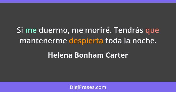 Si me duermo, me moriré. Tendrás que mantenerme despierta toda la noche.... - Helena Bonham Carter