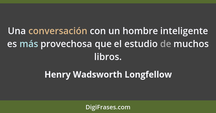 Una conversación con un hombre inteligente es más provechosa que el estudio de muchos libros.... - Henry Wadsworth Longfellow