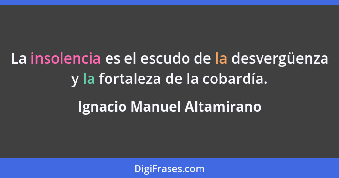 La insolencia es el escudo de la desvergüenza y la fortaleza de la cobardía.... - Ignacio Manuel Altamirano