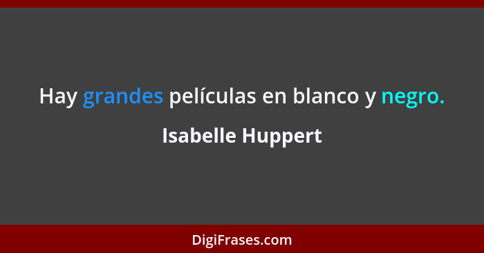 Hay grandes películas en blanco y negro.... - Isabelle Huppert