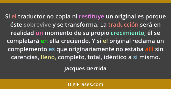 Si el traductor no copia ni restituye un original es porque éste sobrevive y se transforma. La traducción será en realidad un moment... - Jacques Derrida