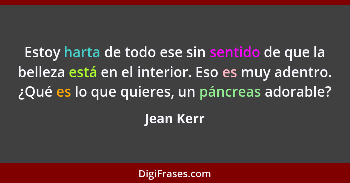 Estoy harta de todo ese sin sentido de que la belleza está en el interior. Eso es muy adentro. ¿Qué es lo que quieres, un páncreas adorabl... - Jean Kerr