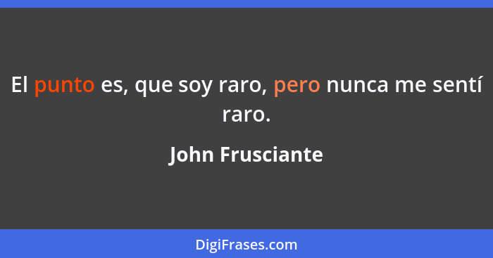 El punto es, que soy raro, pero nunca me sentí raro.... - John Frusciante