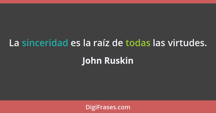 La sinceridad es la raíz de todas las virtudes.... - John Ruskin