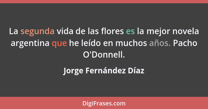 La segunda vida de las flores es la mejor novela argentina que he leído en muchos años. Pacho O'Donnell.... - Jorge Fernández Díaz