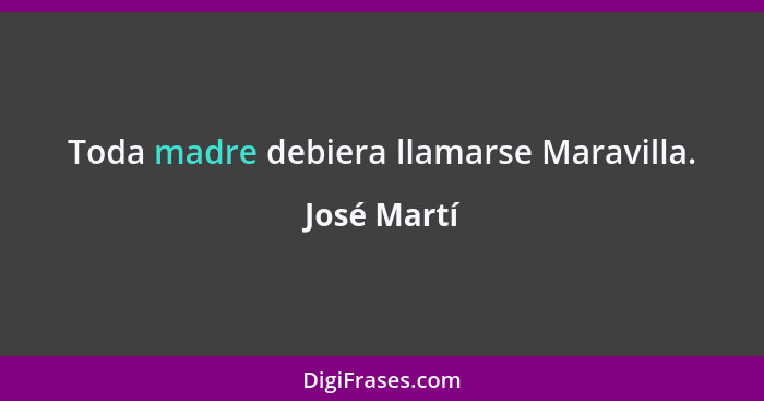 Toda madre debiera llamarse Maravilla.... - José Martí