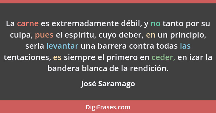 La carne es extremadamente débil, y no tanto por su culpa, pues el espíritu, cuyo deber, en un principio, sería levantar una barrera c... - José Saramago