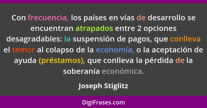 Con frecuencia, los países en vías de desarrollo se encuentran atrapados entre 2 opciones desagradables: la suspensión de pagos, que... - Joseph Stiglitz