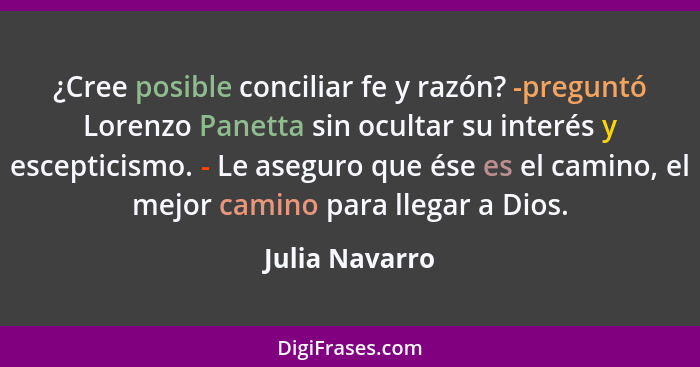 ¿Cree posible conciliar fe y razón? -preguntó Lorenzo Panetta sin ocultar su interés y escepticismo. - Le aseguro que ése es el camino... - Julia Navarro