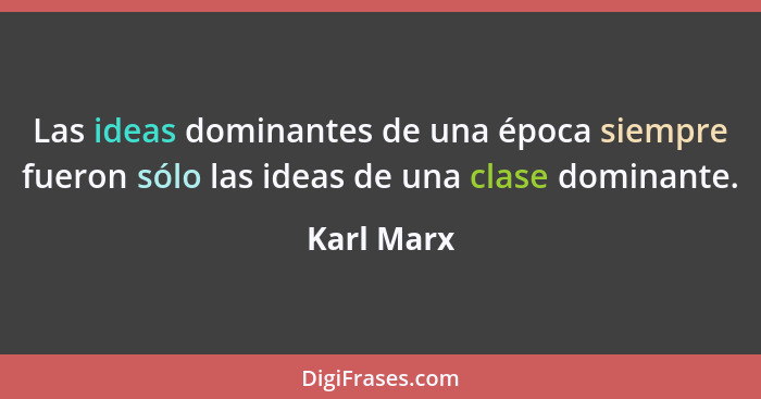 Las ideas dominantes de una época siempre fueron sólo las ideas de una clase dominante.... - Karl Marx
