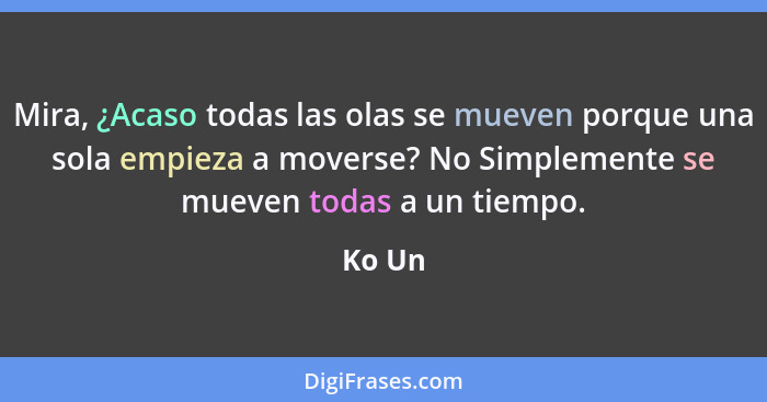 Mira, ¿Acaso todas las olas se mueven porque una sola empieza a moverse? No Simplemente se mueven todas a un tiempo.... - Ko Un