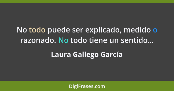 No todo puede ser explicado, medido o razonado. No todo tiene un sentido...... - Laura Gallego García
