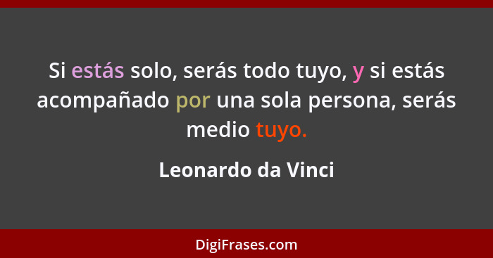 Si estás solo, serás todo tuyo, y si estás acompañado por una sola persona, serás medio tuyo.... - Leonardo da Vinci