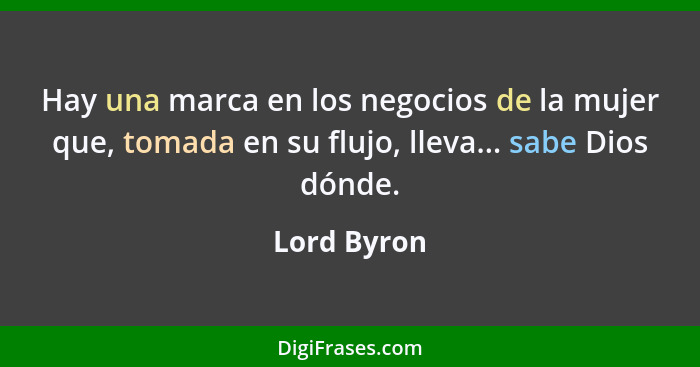 Hay una marca en los negocios de la mujer que, tomada en su flujo, lleva... sabe Dios dónde.... - Lord Byron