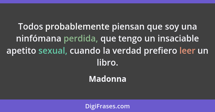 Todos probablemente piensan que soy una ninfómana perdida, que tengo un insaciable apetito sexual, cuando la verdad prefiero leer un libro.... - Madonna