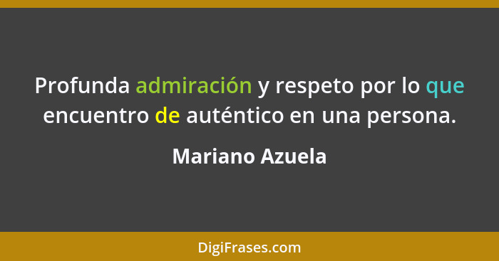 Profunda admiración y respeto por lo que encuentro de auténtico en una persona.... - Mariano Azuela