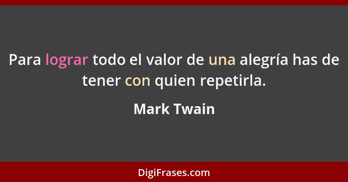 Para lograr todo el valor de una alegría has de tener con quien repetirla.... - Mark Twain