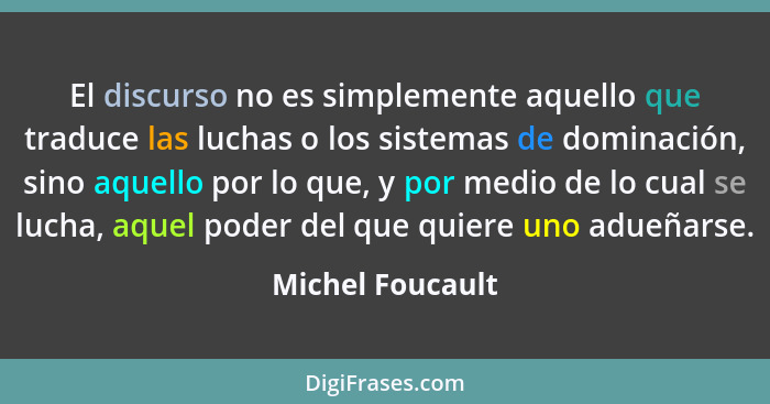 El discurso no es simplemente aquello que traduce las luchas o los sistemas de dominación, sino aquello por lo que, y por medio de l... - Michel Foucault