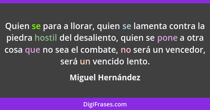 Quien se para a llorar, quien se lamenta contra la piedra hostil del desaliento, quien se pone a otra cosa que no sea el combate, n... - Miguel Hernández