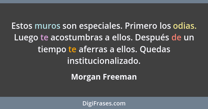 Estos muros son especiales. Primero los odias. Luego te acostumbras a ellos. Después de un tiempo te aferras a ellos. Quedas instituc... - Morgan Freeman