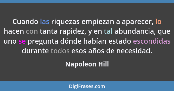 Cuando las riquezas empiezan a aparecer, lo hacen con tanta rapidez, y en tal abundancia, que uno se pregunta dónde habían estado esco... - Napoleon Hill