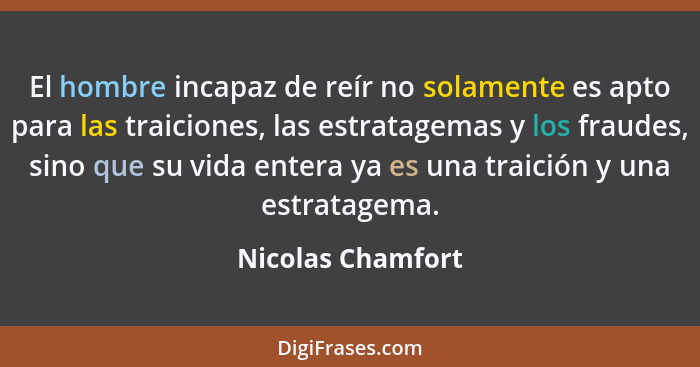 El hombre incapaz de reír no solamente es apto para las traiciones, las estratagemas y los fraudes, sino que su vida entera ya es u... - Nicolas Chamfort