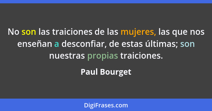 No son las traiciones de las mujeres, las que nos enseñan a desconfiar, de estas últimas; son nuestras propias traiciones.... - Paul Bourget