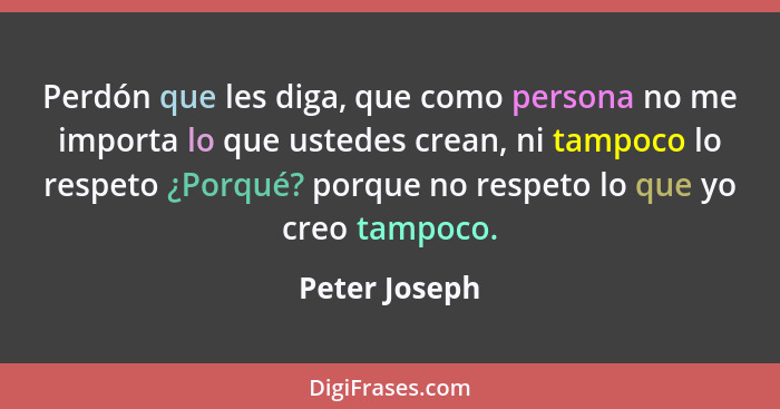 Perdón que les diga, que como persona no me importa lo que ustedes crean, ni tampoco lo respeto ¿Porqué? porque no respeto lo que yo cr... - Peter Joseph