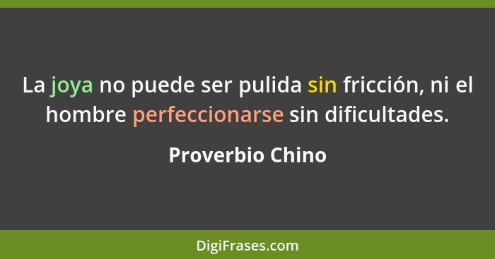 La joya no puede ser pulida sin fricción, ni el hombre perfeccionarse sin dificultades.... - Proverbio Chino