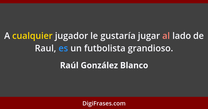 A cualquier jugador le gustaría jugar al lado de Raul, es un futbolista grandioso.... - Raúl González Blanco