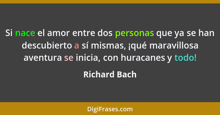 Si nace el amor entre dos personas que ya se han descubierto a sí mismas, ¡qué maravillosa aventura se inicia, con huracanes y todo!... - Richard Bach