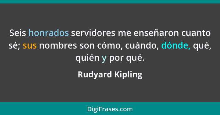 Seis honrados servidores me enseñaron cuanto sé; sus nombres son cómo, cuándo, dónde, qué, quién y por qué.... - Rudyard Kipling