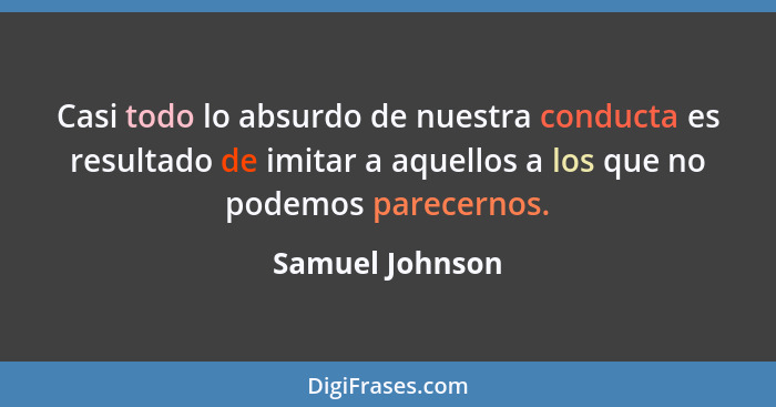 Casi todo lo absurdo de nuestra conducta es resultado de imitar a aquellos a los que no podemos parecernos.... - Samuel Johnson