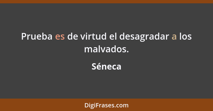 Prueba es de virtud el desagradar a los malvados.... - Séneca