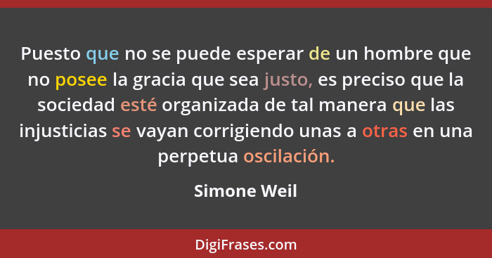 Puesto que no se puede esperar de un hombre que no posee la gracia que sea justo, es preciso que la sociedad esté organizada de tal mane... - Simone Weil