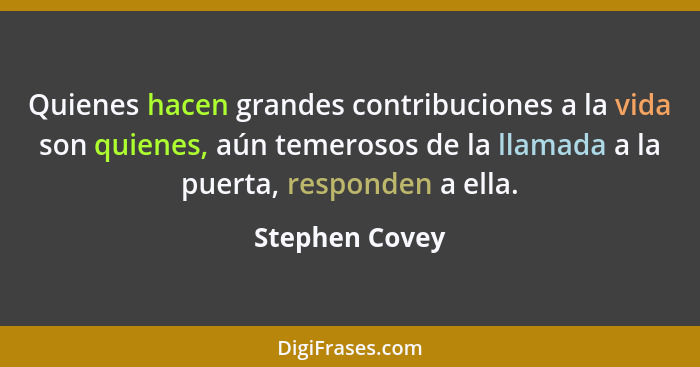 Quienes hacen grandes contribuciones a la vida son quienes, aún temerosos de la llamada a la puerta, responden a ella.... - Stephen Covey