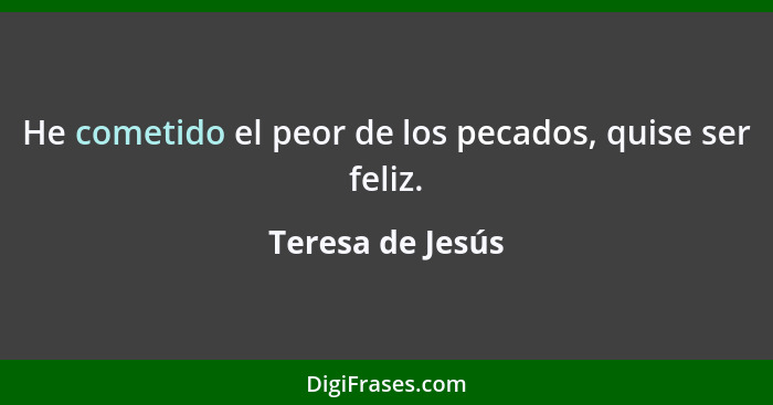 He cometido el peor de los pecados, quise ser feliz.... - Teresa de Jesús