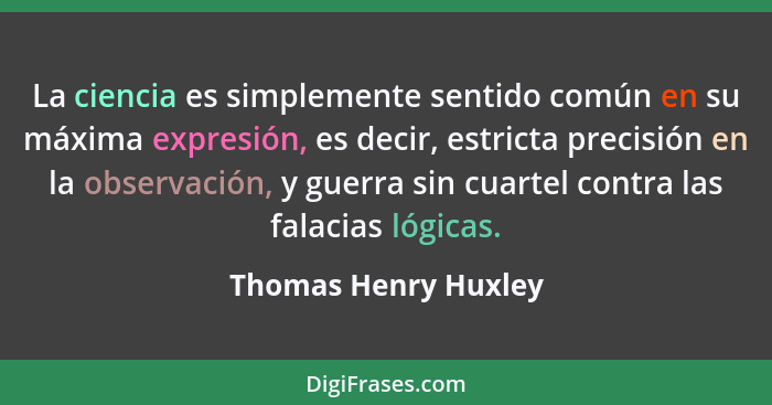 La ciencia es simplemente sentido común en su máxima expresión, es decir, estricta precisión en la observación, y guerra sin cua... - Thomas Henry Huxley